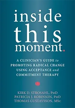 Inside this moment : a clinician's guide to promoting radical change using acceptance and commitment therapy