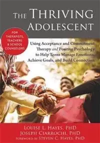 The thriving adolescent : using acceptance and commitment therapy and positive psychology to help teens manage emotions, achieve goals, and build connection