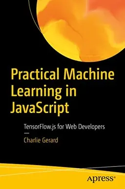Practical machine learning in JavaScript : tensorflow.js for web developers