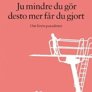 Ju mindre du gör desto mer får du gjort : om livets paradoxer