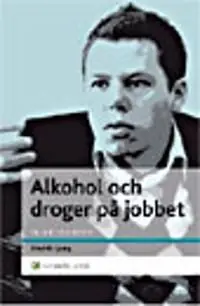Alkohol och droger på jobbet : En chefshandbok - Att skydda organisationen och hjälpa medarbetaren