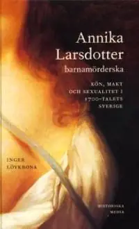 Annika Larsdotter, barnamörderska : kön, makt och sexualitet i 1700-talets Sverige